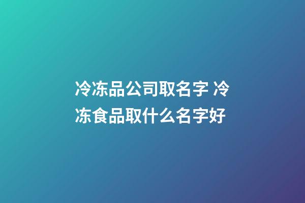 冷冻品公司取名字 冷冻食品取什么名字好-第1张-公司起名-玄机派